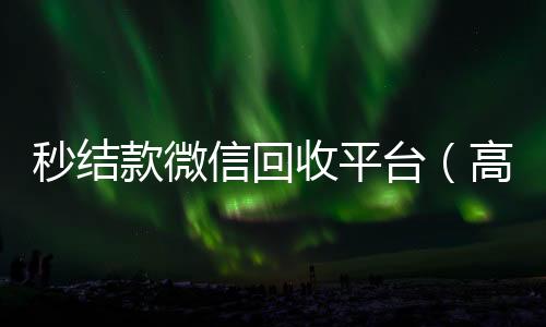秒结款微信回收平台(高价回收微信秒结账软件)