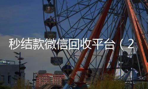 秒结款微信回收平台(24小时回收微信秒结平台)