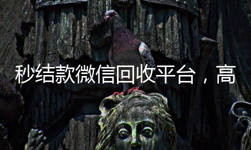 秒结款微信回收平台，高效便捷的二手交易新选择