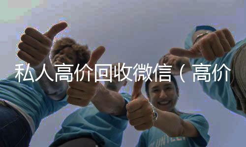 私人高价回收微信(高价回收微信的平台)