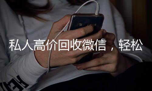 私人高价回收微信,轻松变现,财富增值新途径!