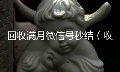 回收满月微信号秒结（收满月微信号现结）