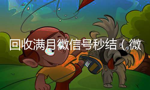 回收满月微信号秒结(微信满月账号24小时回收)