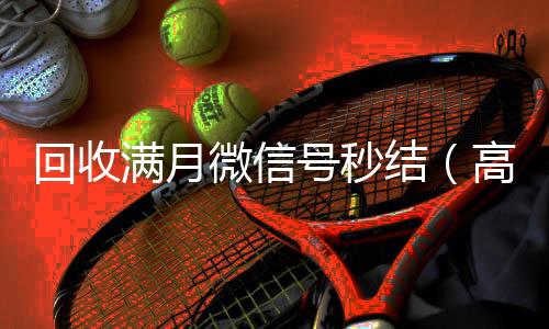 回收满月微信号秒结(高价回收一个月的微信)