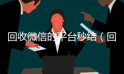 回收微信的平台秒结(回收微信高价秒结)
