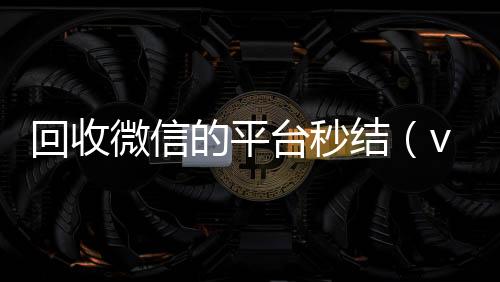 回收微信的平台秒结(vx回收平台秒结)
