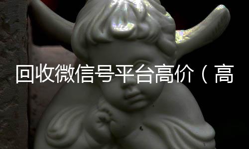 回收微信号平台高价(高价回收微信号的联系方式)