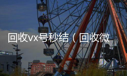 回收vx号秒结(回收微信号秒结)
