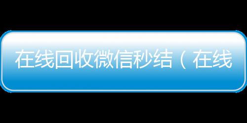 在线回收微信秒结(在线回收微信秒结账)