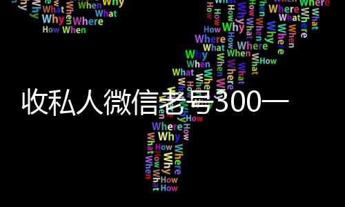 收私人微信老号300一个(收购微信老号)