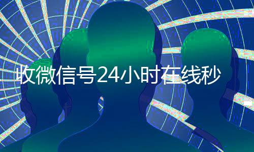 收微信号24小时在线秒结(24在线收vx号平台收微信)