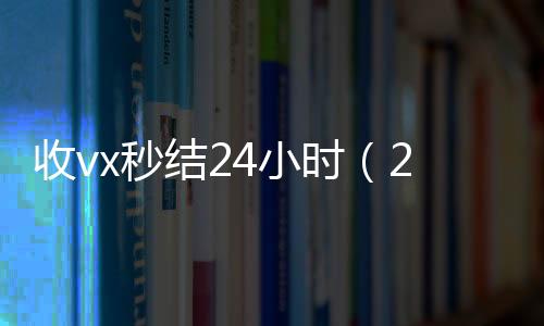 收vx秒结24小时(24小时在线收微信秒结)