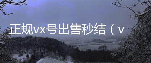 正规vx号出售秒结(vx号出售平台)