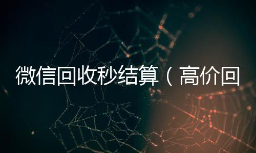 微信回收秒结算(高价回收微信秒结账)