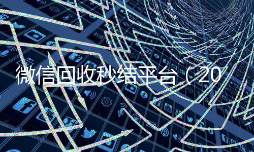 微信回收秒结平台(2020在线回收微信秒结)