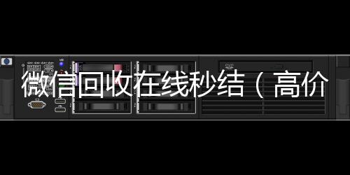 微信回收在线秒结（高价回收微信秒结账）
