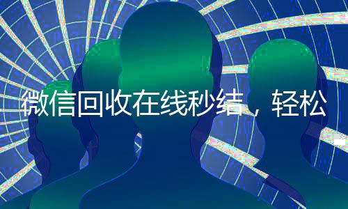 微信回收在线秒结,轻松变现,快速到账!