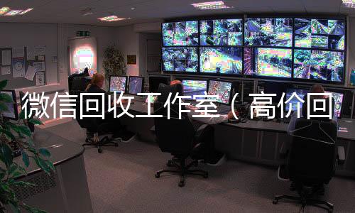 微信回收工作室(高价回收微信工作室)