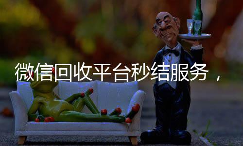 微信回收平台秒结服务，轻松变现，资金快速到账！