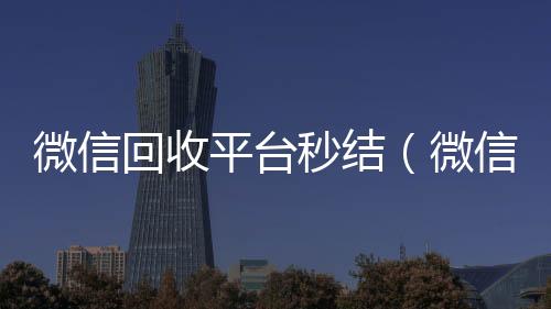 微信回收平台秒结(微信高价回收秒结)