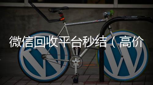 微信回收平台秒结（高价回收zfb秒结）