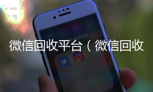 微信回收平台(微信回收平台喜羊羊)