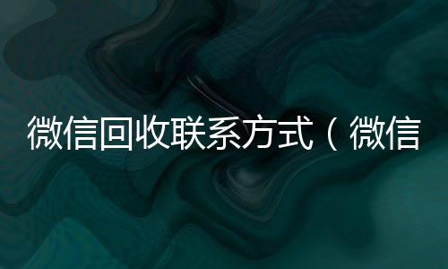 微信回收联系方式（微信回收平台怎么找）