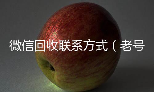 微信回收联系方式（老号店微信出售）