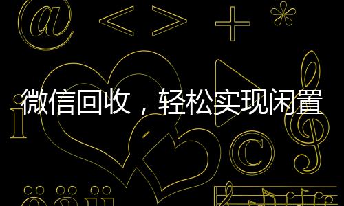 微信回收,轻松实现闲置资源再利用—您的绿色生活新选择