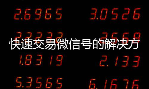 快速交易微信号的解决方案，马上结清，轻松变现
