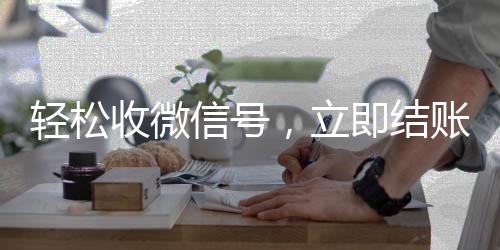 轻松收微信号，立即结账，您的便捷交易新选择！