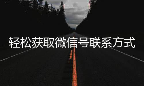 轻松获取微信号联系方式，畅享社交新体验
