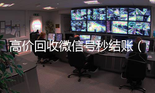 高价回收微信号秒结账(高价回收微信号秒结账安全吗)