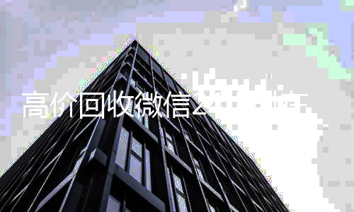 高价回收微信24小时在线(高价回收微信24小时在线客服电话)