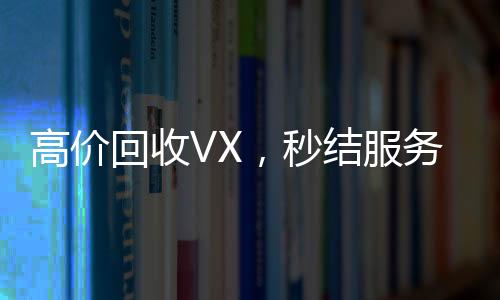 高价回收VX，秒结服务，快速联系方式一触即达！