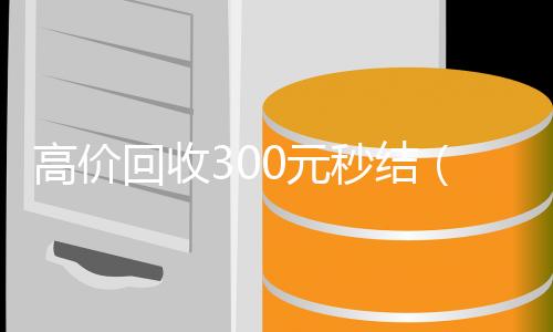 高价回收300元秒结(低价回收)