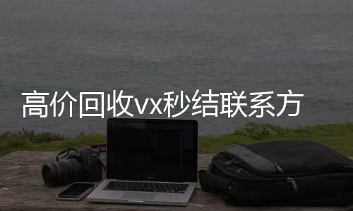 高价回收vx秒结联系方式(2020在线回收微信秒结)