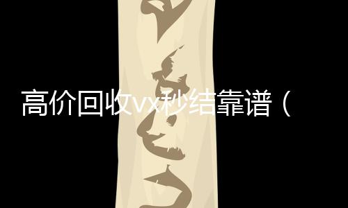 高价回收vx秒结靠谱(高价回收vx秒结客服微信)
