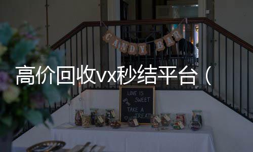 高价回收vx秒结平台(高价回收vx秒结客服微信)