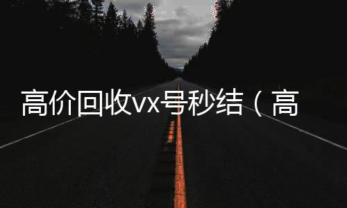 高价回收vx号秒结(高价回收微信号秒结老板)