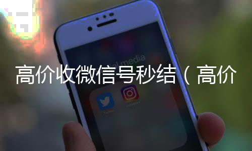高价收微信号秒结(高价收微信号秒结不需要实名认证)