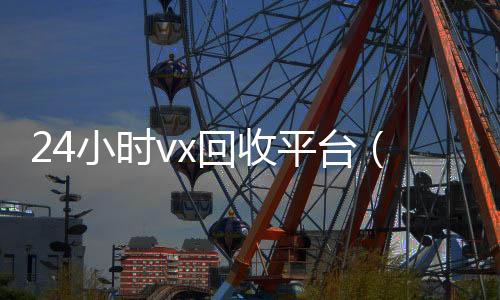 24小时vx回收平台(vx回收价格)