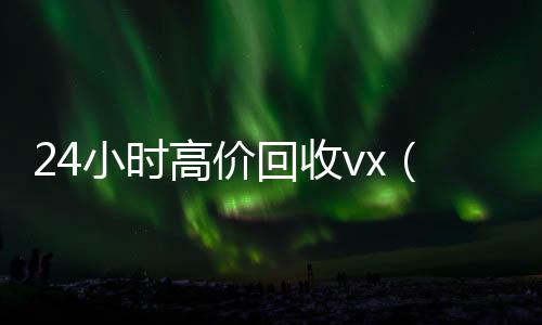 24小时高价回收vx(24小时高价回收全国c2分)