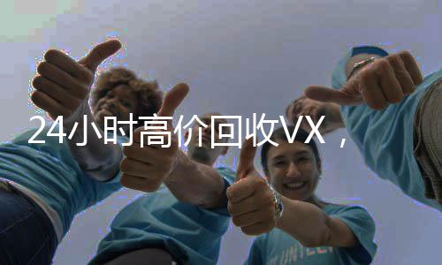 24小时高价回收VX,秒结服务,轻松变现,立即行动!