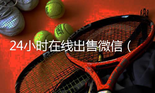 24小时在线出售微信(24小时在线出售微信秒结平台)
