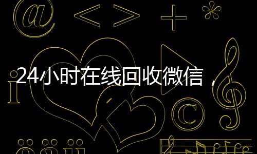 24小时在线回收微信，快速变现，出售微信服务，专业平台助力您无忧交易
