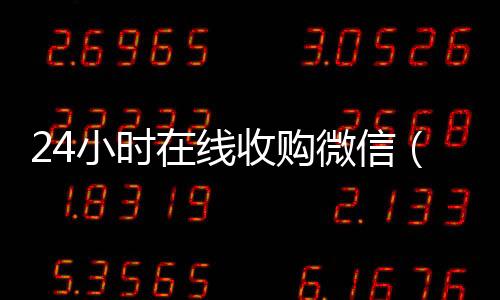 24小时在线收购微信（正规微信收购平台）