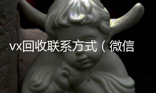 vx回收联系方式(微信回收平台联系方式)