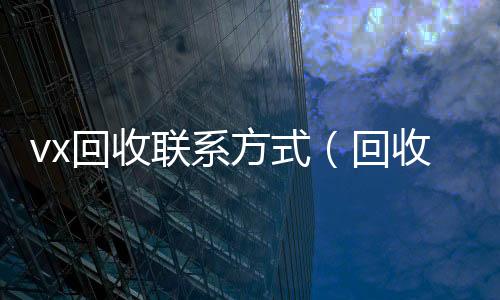 vx回收联系方式(回收微信的联系方式)
